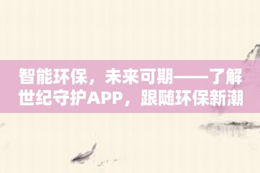 智能J9九游会 九游会J9环保未来可期——了解世纪守护APP跟随环保新潮流