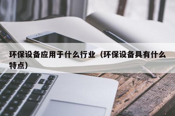 J9九游会 九游会J9环保设备应用于什么行业（环保设备具有什么特点）