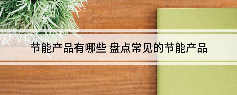 J9九游会 九游会J9节能产品有哪些