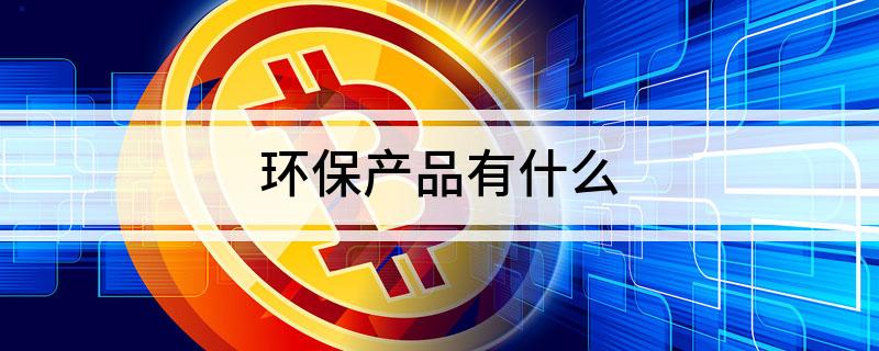 环保产品有什么J9九游会 九游会J9